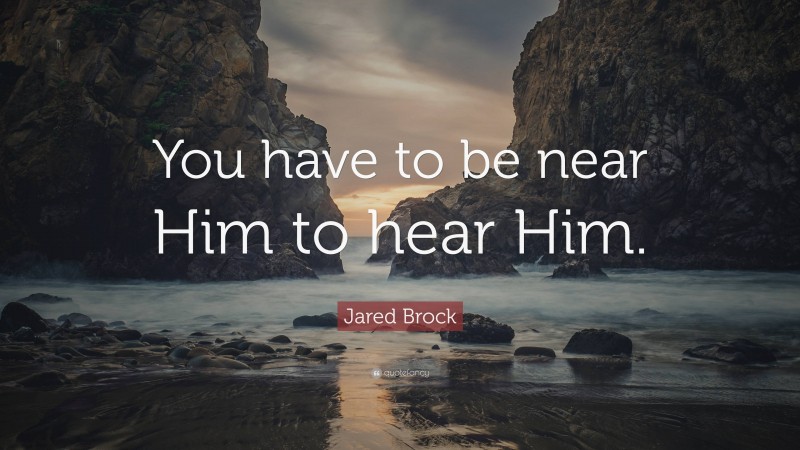 Jared Brock Quote: “You have to be near Him to hear Him.”