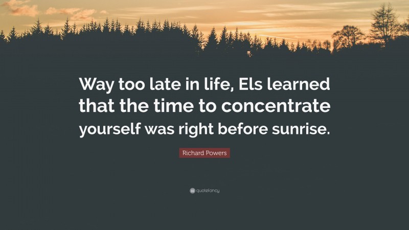 Richard Powers Quote: “Way too late in life, Els learned that the time to concentrate yourself was right before sunrise.”