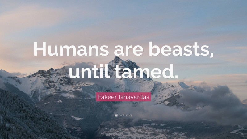 Fakeer Ishavardas Quote: “Humans are beasts, until tamed.”