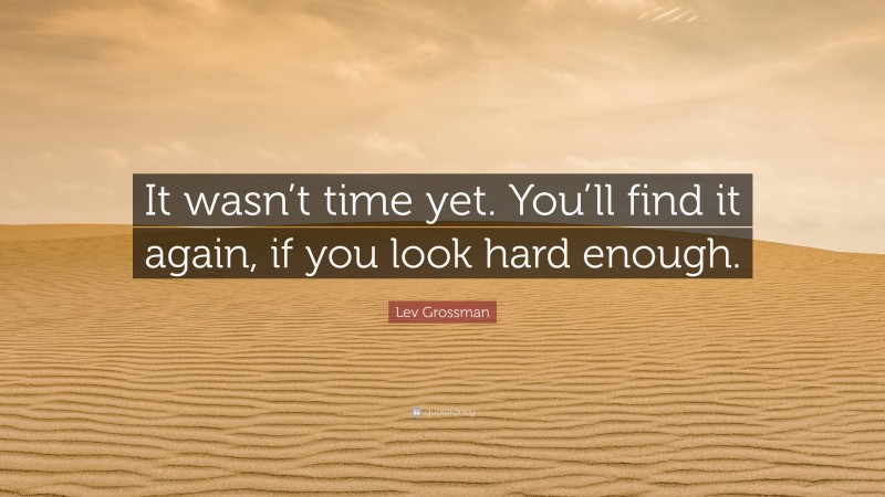 Lev Grossman Quote: “It wasn’t time yet. You’ll find it again, if you look hard enough.”