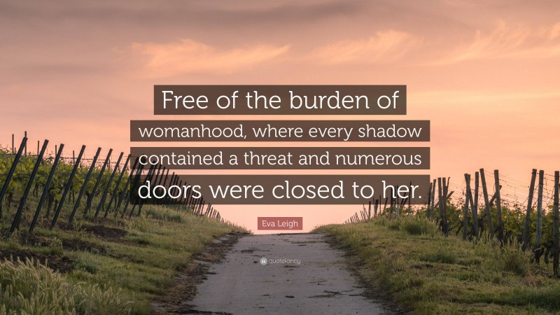Eva Leigh Quote: “Free of the burden of womanhood, where every shadow contained a threat and numerous doors were closed to her.”