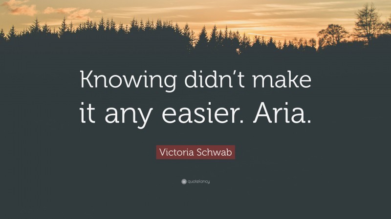 Victoria Schwab Quote: “Knowing didn’t make it any easier. Aria.”