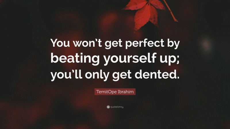 TemitOpe Ibrahim Quote: “You won’t get perfect by beating yourself up; you’ll only get dented.”