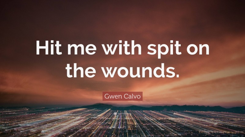 Gwen Calvo Quote: “Hit me with spit on the wounds.”
