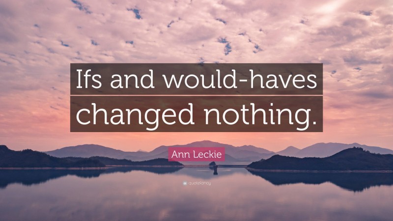 Ann Leckie Quote: “Ifs and would-haves changed nothing.”