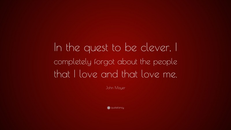 John Mayer Quote: “In the quest to be clever, I completely forgot about the people that I love and that love me.”