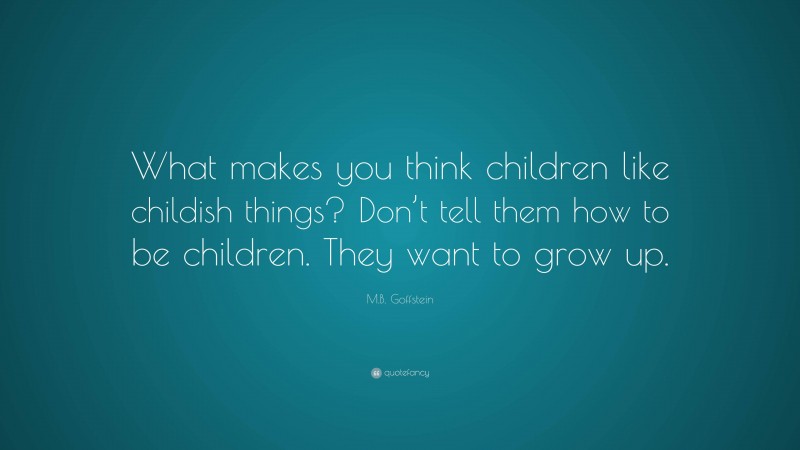 M.B. Goffstein Quote: “What makes you think children like childish things? Don’t tell them how to be children. They want to grow up.”