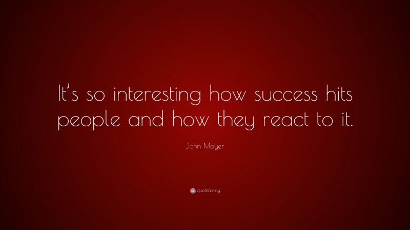 John Mayer Quote: “It’s so interesting how success hits people and how they react to it.”