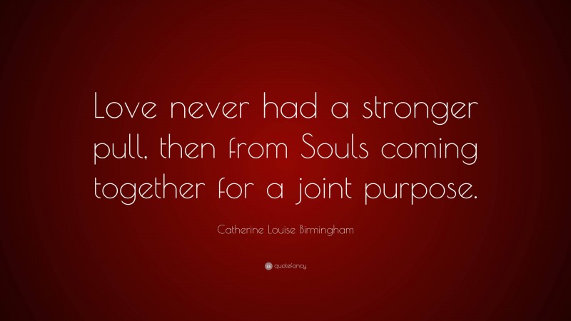 Catherine Louise Birmingham Quote: “Love never had a stronger pull, then from Souls coming together for a joint purpose.”