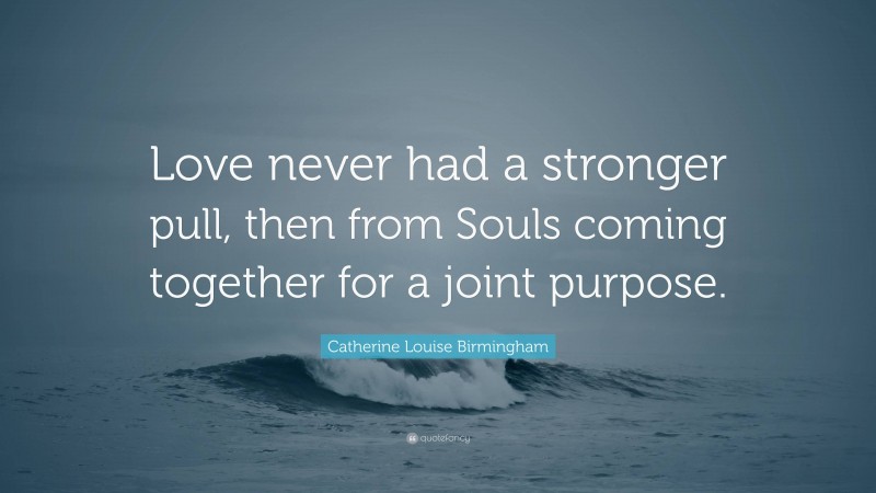 Catherine Louise Birmingham Quote: “Love never had a stronger pull, then from Souls coming together for a joint purpose.”