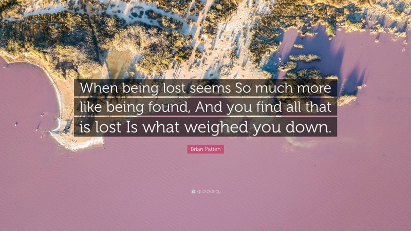 Brian Patten Quote: “When being lost seems So much more like being found, And you find all that is lost Is what weighed you down.”
