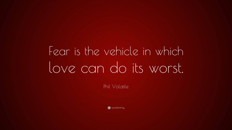 Phil Volatile Quote: “Fear is the vehicle in which love can do its worst.”