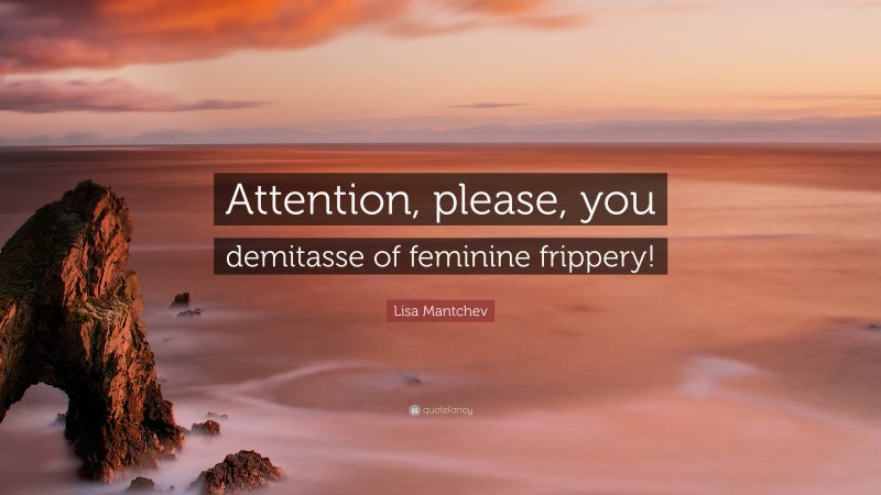 Lisa Mantchev Quote: “Attention, please, you demitasse of feminine frippery!”