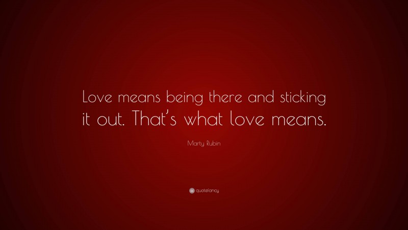 Marty Rubin Quote: “Love means being there and sticking it out. That’s what love means.”