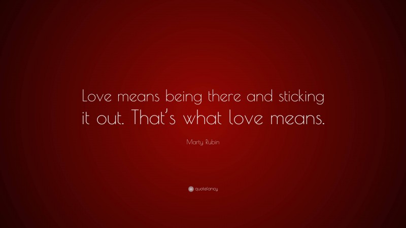 Marty Rubin Quote: “Love means being there and sticking it out. That’s what love means.”