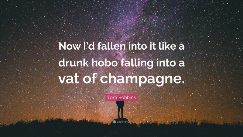 Tom Robbins Quote: “Now I’d fallen into it like a drunk hobo falling into a vat of champagne.”