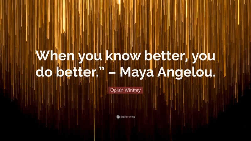 Oprah Winfrey Quote: “When you know better, you do better.” – Maya Angelou.”