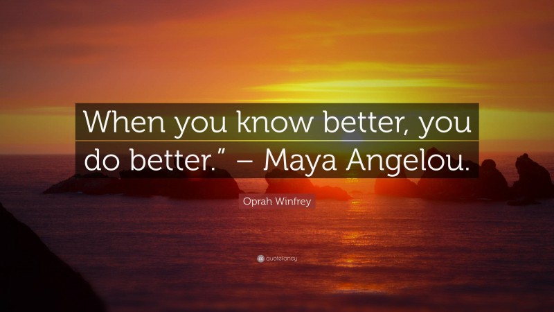 Oprah Winfrey Quote: “When you know better, you do better.” – Maya Angelou.”