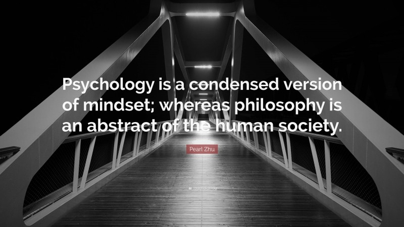 Pearl Zhu Quote: “Psychology is a condensed version of mindset; whereas philosophy is an abstract of the human society.”