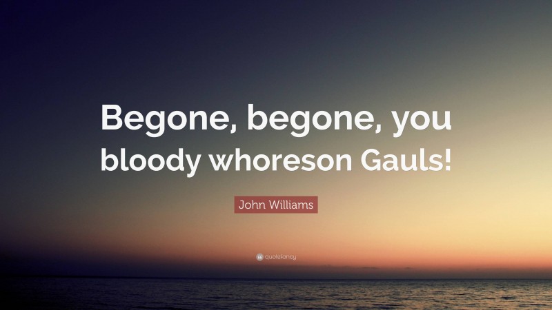 John Williams Quote: “Begone, begone, you bloody whoreson Gauls!”