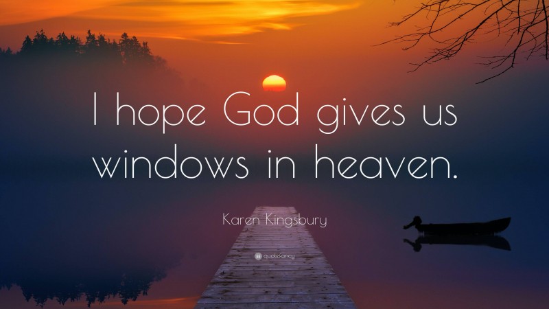 Karen Kingsbury Quote: “I hope God gives us windows in heaven.”