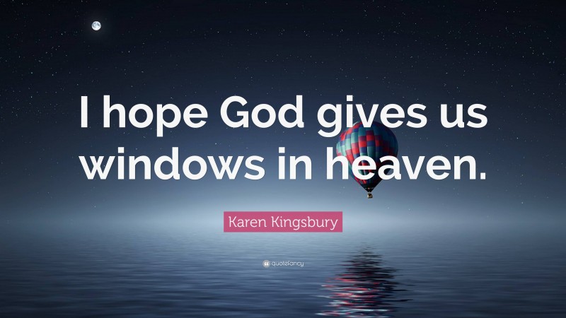 Karen Kingsbury Quote: “I hope God gives us windows in heaven.”