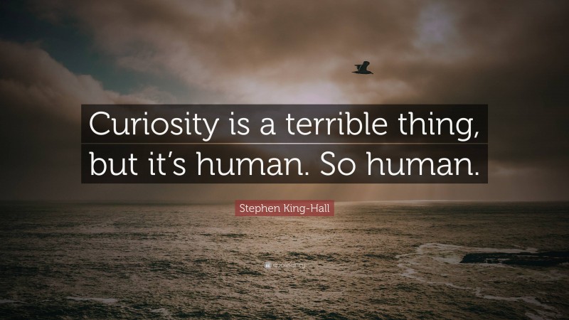 Stephen King-Hall Quote: “Curiosity is a terrible thing, but it’s human. So human.”