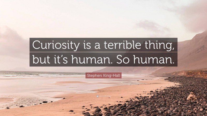 Stephen King-Hall Quote: “Curiosity is a terrible thing, but it’s human. So human.”