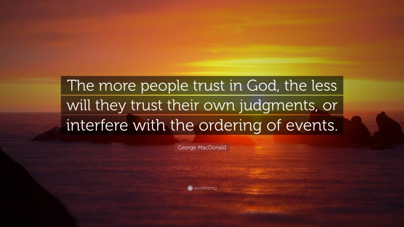 George MacDonald Quote: “The more people trust in God, the less will they trust their own judgments, or interfere with the ordering of events.”