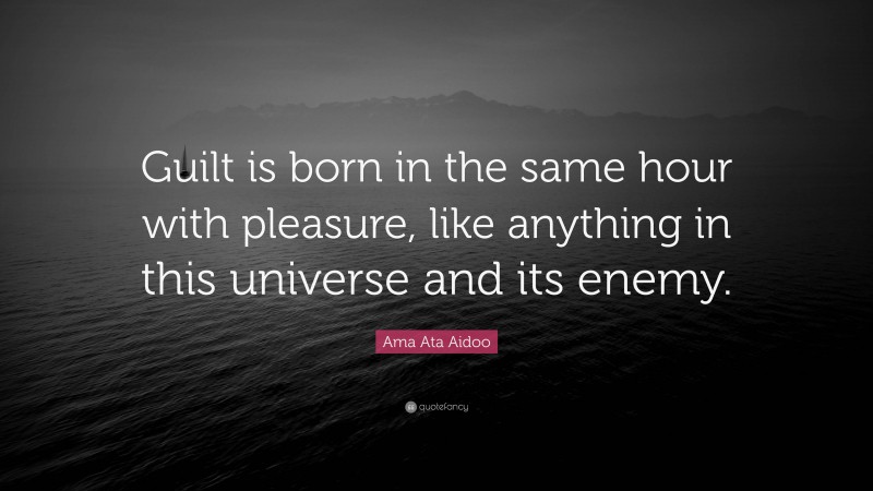 Ama Ata Aidoo Quote: “Guilt is born in the same hour with pleasure, like anything in this universe and its enemy.”