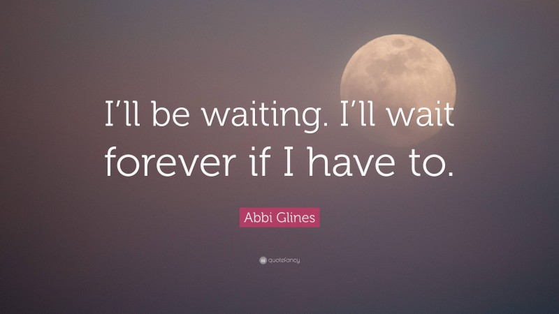 Abbi Glines Quote: “I’ll be waiting. I’ll wait forever if I have to.”