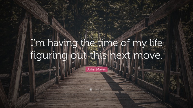 John Mayer Quote: “I’m having the time of my life figuring out this next move.”