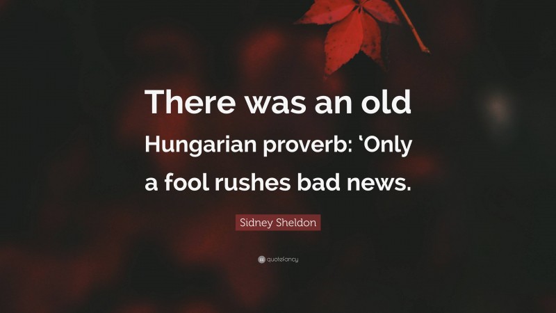 Sidney Sheldon Quote: “There was an old Hungarian proverb: ‘Only a fool rushes bad news.”