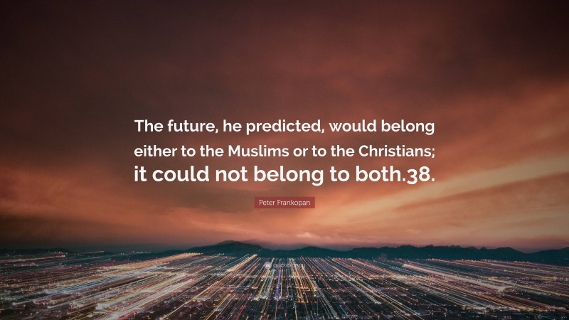 Peter Frankopan Quote: “The future, he predicted, would belong either to the Muslims or to the Christians; it could not belong to both.38.”