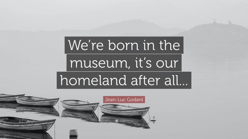 Jean-Luc Godard Quote: “We’re born in the museum, it’s our homeland after all...”