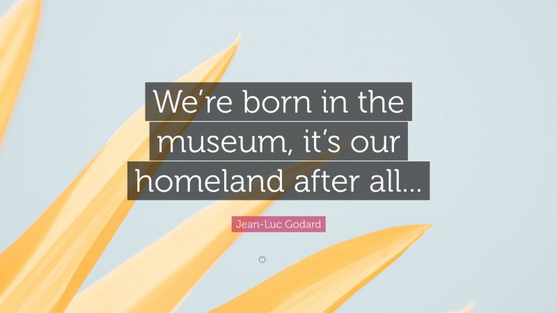 Jean-Luc Godard Quote: “We’re born in the museum, it’s our homeland after all...”