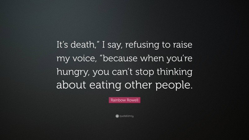 Rainbow Rowell Quote: “It’s death,” I say, refusing to raise my voice, “because when you’re hungry, you can’t stop thinking about eating other people.”