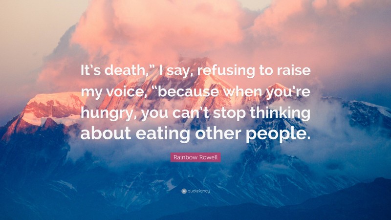 Rainbow Rowell Quote: “It’s death,” I say, refusing to raise my voice, “because when you’re hungry, you can’t stop thinking about eating other people.”