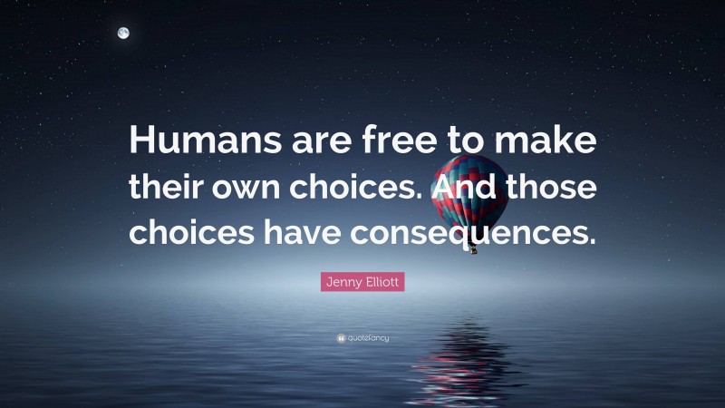 Jenny Elliott Quote: “Humans are free to make their own choices. And those choices have consequences.”