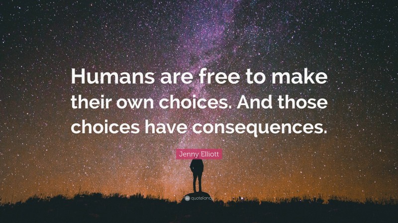 Jenny Elliott Quote: “Humans are free to make their own choices. And those choices have consequences.”