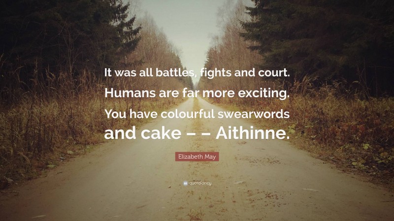 Elizabeth May Quote: “It was all battles, fights and court. Humans are far more exciting. You have colourful swearwords and cake – – Aithinne.”