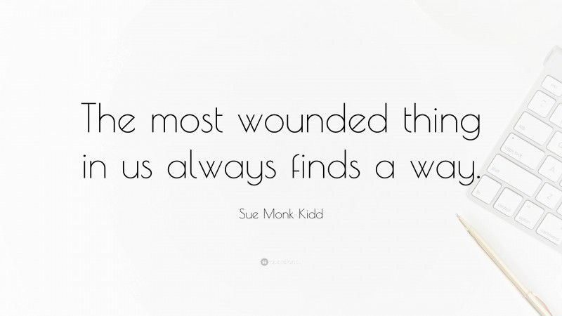 Sue Monk Kidd Quote: “The most wounded thing in us always finds a way.”