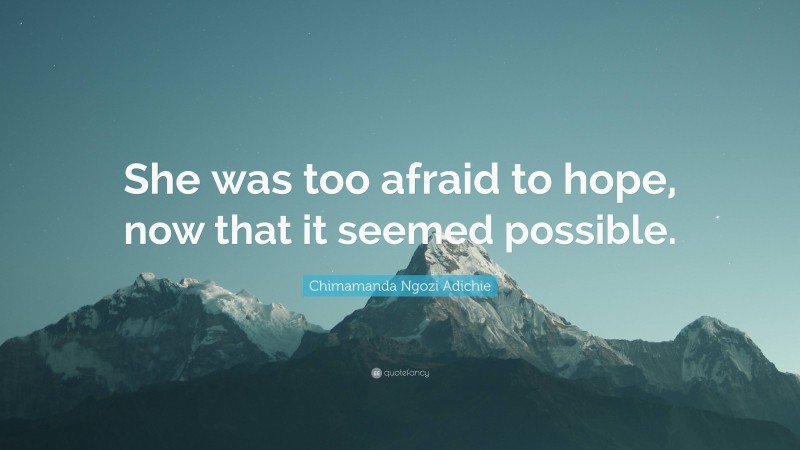 Chimamanda Ngozi Adichie Quote: “She was too afraid to hope, now that it seemed possible.”