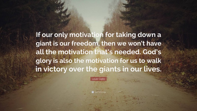 Louie Giglio Quote: “If our only motivation for taking down a giant is our freedom, then we won’t have all the motivation that’s needed. God’s glory is also the motivation for us to walk in victory over the giants in our lives.”