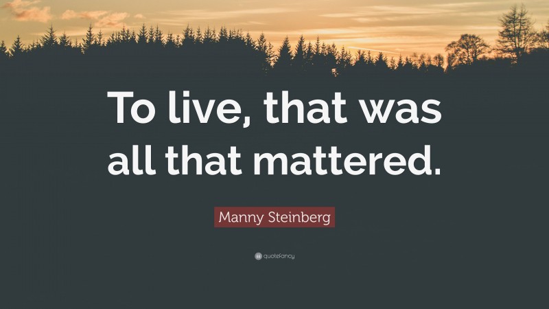 Manny Steinberg Quote: “To live, that was all that mattered.”