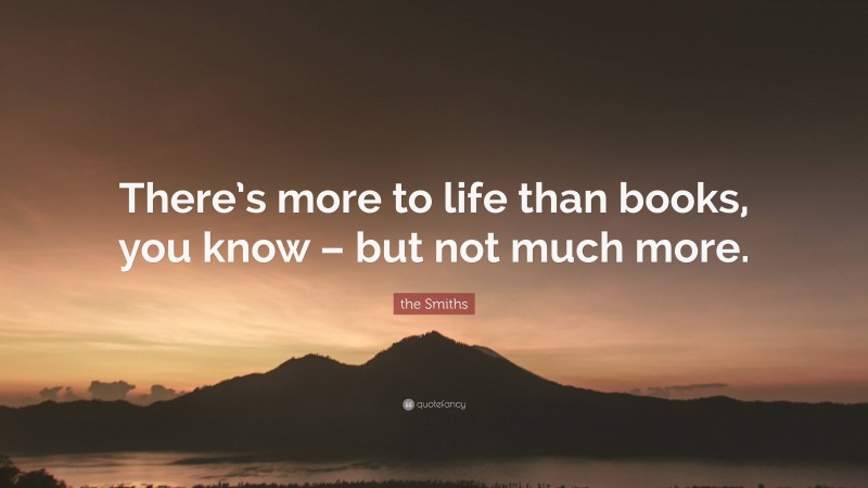 the Smiths Quote: “There’s more to life than books, you know – but not much more.”