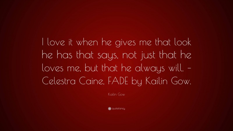 Kailin Gow Quote: “I love it when he gives me that look he has that says, not just that he loves me, but that he always will. – Celestra Caine, FADE by Kailin Gow.”