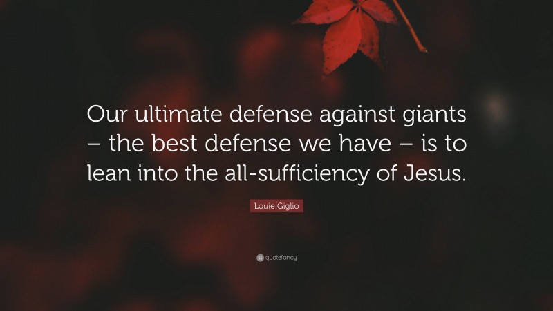 Louie Giglio Quote: “Our ultimate defense against giants – the best defense we have – is to lean into the all-sufficiency of Jesus.”