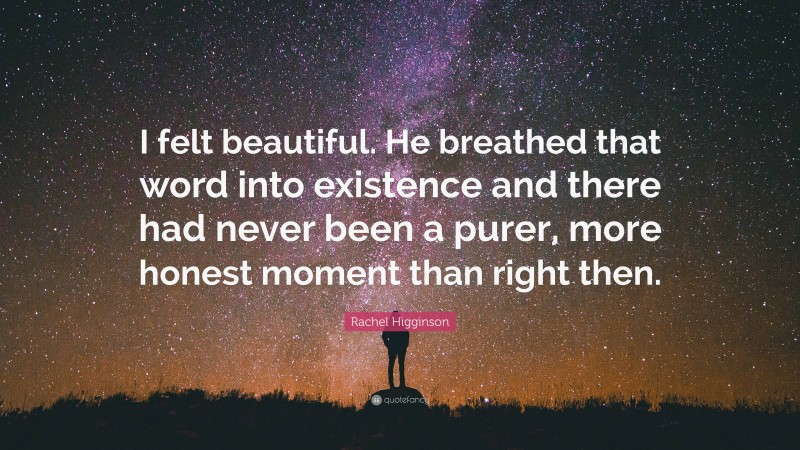 Rachel Higginson Quote: “I felt beautiful. He breathed that word into existence and there had never been a purer, more honest moment than right then.”