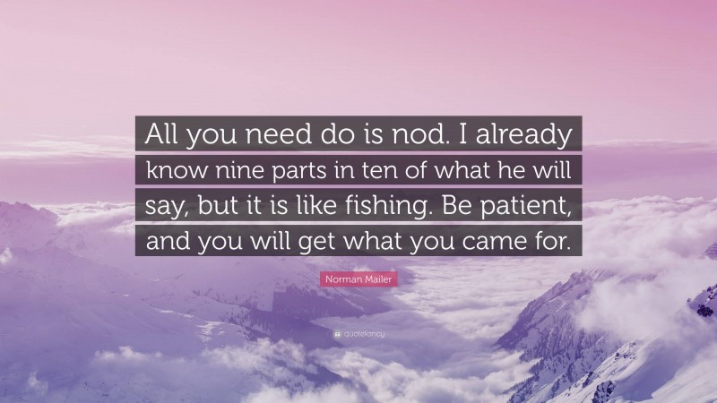 Norman Mailer Quote: “All you need do is nod. I already know nine parts in ten of what he will say, but it is like fishing. Be patient, and you will get what you came for.”